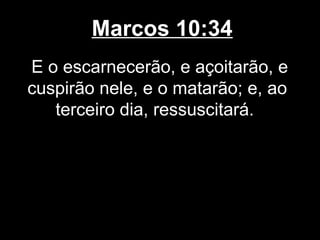Marcos 10:34
E o escarnecerão, e açoitarão, e
cuspirão nele, e o matarão; e, ao
   terceiro dia, ressuscitará.
 