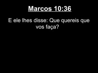 Marcos 10:36
E ele lhes disse: Que quereis que
            vos faça?
 