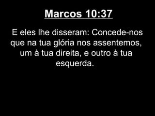 Marcos 10:37
E eles lhe disseram: Concede-nos
que na tua glória nos assentemos,
  um à tua direita, e outro à tua
            esquerda.
 