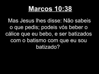 Marcos 10:38
 Mas Jesus lhes disse: Não sabeis
 o que pedis; podeis vós beber o
cálice que eu bebo, e ser batizados
  com o batismo com que eu sou
            batizado?
 