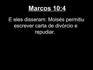 Marcos 10:4
E eles disseram: Moisés permitiu
  escrever carta de divórcio e
           repudiar.
 