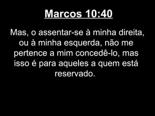 Marcos 10:40
Mas, o assentar-se à minha direita,
   ou à minha esquerda, não me
 pertence a mim concedê-lo, mas
 isso é para aqueles a quem está
            reservado.
 