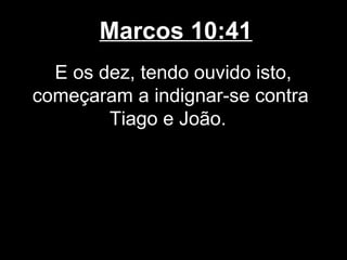 Marcos 10:41
  E os dez, tendo ouvido isto,
começaram a indignar-se contra
        Tiago e João.
 