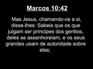 Marcos 10:42
   Mas Jesus, chamando-os a si,
   disse-lhes: Sabeis que os que
 julgam ser príncipes dos gentios,
deles se assenhoreiam, e os seus
grandes usam de autoridade sobre
                elas;
 