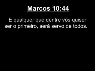 Marcos 10:44
  E qualquer que dentre vós quiser
ser o primeiro, será servo de todos.
 