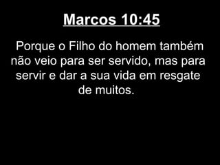 Marcos 10:45
 Porque o Filho do homem também
não veio para ser servido, mas para
 servir e dar a sua vida em resgate
             de muitos.
 
