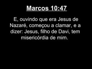 Marcos 10:47
 E, ouvindo que era Jesus de
Nazaré, começou a clamar, e a
dizer: Jesus, filho de Davi, tem
     misericórdia de mim.
 