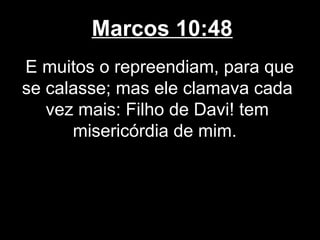 Marcos 10:48
E muitos o repreendiam, para que
se calasse; mas ele clamava cada
   vez mais: Filho de Davi! tem
      misericórdia de mim.
 