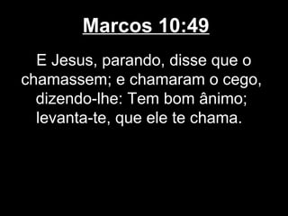 Marcos 10:49
  E Jesus, parando, disse que o
chamassem; e chamaram o cego,
  dizendo-lhe: Tem bom ânimo;
  levanta-te, que ele te chama.
 