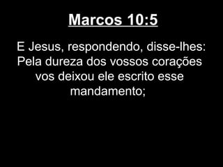 Marcos 10:5
E Jesus, respondendo, disse-lhes:
Pela dureza dos vossos corações
   vos deixou ele escrito esse
          mandamento;
 
