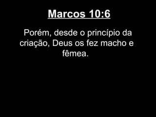 Marcos 10:6
 Porém, desde o princípio da
criação, Deus os fez macho e
           fêmea.
 