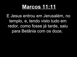 Marcos 11:11
E Jesus entrou em Jerusalém, no
 templo, e, tendo visto tudo em
redor, como fosse já tarde, saiu
   para Betânia com os doze.
 