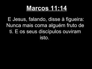 Marcos 11:14
E Jesus, falando, disse à figueira:
Nunca mais coma alguém fruto de
 ti. E os seus discípulos ouviram
               isto.
 
