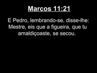 Marcos 11:21
E Pedro, lembrando-se, disse-lhe:
Mestre, eis que a figueira, que tu
    amaldiçoaste, se secou.
 