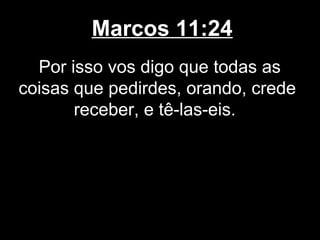 Marcos 11:24
  Por isso vos digo que todas as
coisas que pedirdes, orando, crede
       receber, e tê-las-eis.
 