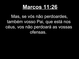 Marcos 11:26
   Mas, se vós não perdoardes,
 também vosso Pai, que está nos
céus, vos não perdoará as vossas
            ofensas.
 