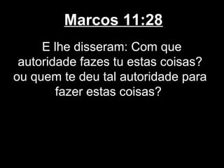 Marcos 11:28
     E lhe disseram: Com que
 autoridade fazes tu estas coisas?
ou quem te deu tal autoridade para
        fazer estas coisas?
 