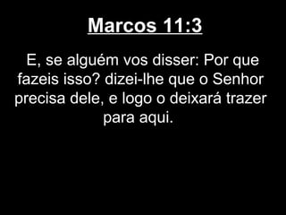 Marcos 11:3
  E, se alguém vos disser: Por que
fazeis isso? dizei-lhe que o Senhor
precisa dele, e logo o deixará trazer
             para aqui.
 