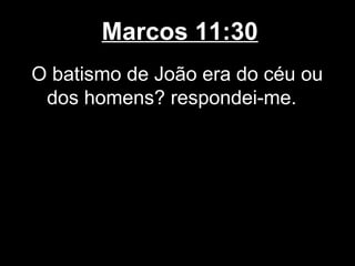 Marcos 11:30
O batismo de João era do céu ou
 dos homens? respondei-me.
 