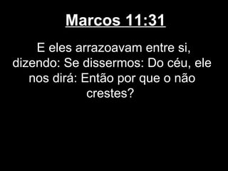 Marcos 11:31
    E eles arrazoavam entre si,
dizendo: Se dissermos: Do céu, ele
   nos dirá: Então por que o não
              crestes?
 