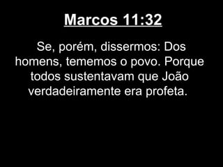 Marcos 11:32
   Se, porém, dissermos: Dos
homens, tememos o povo. Porque
  todos sustentavam que João
  verdadeiramente era profeta.
 