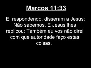 Marcos 11:33
E, respondendo, disseram a Jesus:
    Não sabemos. E Jesus lhes
replicou: Também eu vos não direi
  com que autoridade faço estas
             coisas.
 