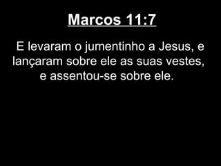Marcos 11:7
 E levaram o jumentinho a Jesus, e
lançaram sobre ele as suas vestes,
     e assentou-se sobre ele.
 