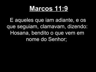 Marcos 11:9
 E aqueles que iam adiante, e os
que seguiam, clamavam, dizendo:
 Hosana, bendito o que vem em
       nome do Senhor;
 