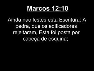 Marcos 12:10
Ainda não lestes esta Escritura: A
   pedra, que os edificadores
  rejeitaram, Esta foi posta por
       cabeça de esquina;
 