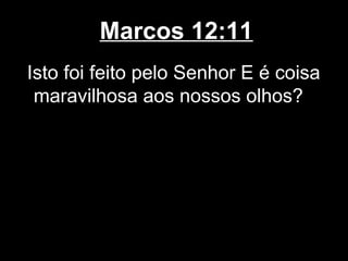 Marcos 12:11
Isto foi feito pelo Senhor E é coisa
 maravilhosa aos nossos olhos?
 
