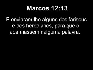 Marcos 12:13
E enviaram-lhe alguns dos fariseus
  e dos herodianos, para que o
 apanhassem nalguma palavra.
 