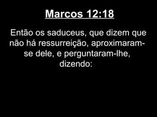 Marcos 12:18
Então os saduceus, que dizem que
não há ressurreição, aproximaram-
   se dele, e perguntaram-lhe,
             dizendo:
 