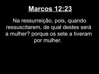 Marcos 12:23
   Na ressurreição, pois, quando
ressuscitarem, de qual destes será
a mulher? porque os sete a tiveram
           por mulher.
 