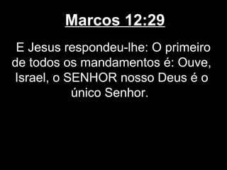 Marcos 12:29
 E Jesus respondeu-lhe: O primeiro
de todos os mandamentos é: Ouve,
Israel, o SENHOR nosso Deus é o
           único Senhor.
 