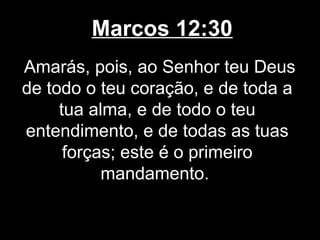 Marcos 12:30
Amarás, pois, ao Senhor teu Deus
de todo o teu coração, e de toda a
     tua alma, e de todo o teu
entendimento, e de todas as tuas
      forças; este é o primeiro
           mandamento.
 