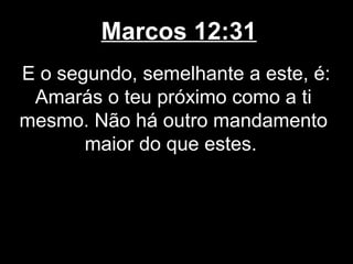 Marcos 12:31
E o segundo, semelhante a este, é:
 Amarás o teu próximo como a ti
mesmo. Não há outro mandamento
       maior do que estes.
 