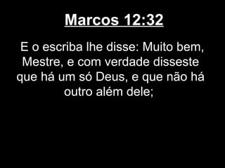 Marcos 12:32
 E o escriba lhe disse: Muito bem,
 Mestre, e com verdade disseste
que há um só Deus, e que não há
         outro além dele;
 