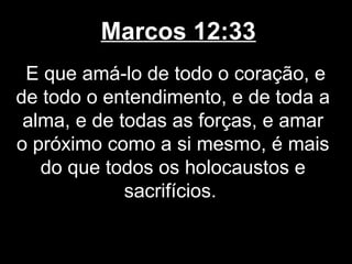 Marcos 12:33
 E que amá-lo de todo o coração, e
de todo o entendimento, e de toda a
 alma, e de todas as forças, e amar
o próximo como a si mesmo, é mais
   do que todos os holocaustos e
             sacrifícios.
 