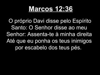 Marcos 12:36
 O próprio Davi disse pelo Espírito
  Santo: O Senhor disse ao meu
Senhor: Assenta-te à minha direita
Até que eu ponha os teus inimigos
   por escabelo dos teus pés.
 