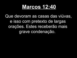 Marcos 12:40
Que devoram as casas das viúvas,
  e isso com pretexto de largas
 orações. Estes receberão mais
       grave condenação.
 