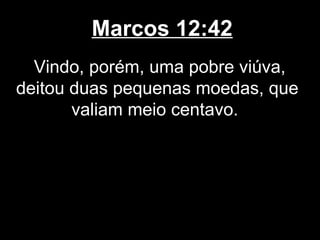 Marcos 12:42
  Vindo, porém, uma pobre viúva,
deitou duas pequenas moedas, que
       valiam meio centavo.
 