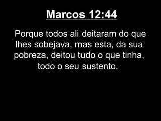 Marcos 12:44
Porque todos ali deitaram do que
lhes sobejava, mas esta, da sua
pobreza, deitou tudo o que tinha,
      todo o seu sustento.
 
