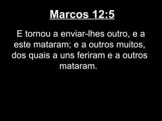 Marcos 12:5
 E tornou a enviar-lhes outro, e a
este mataram; e a outros muitos,
dos quais a uns feriram e a outros
            mataram.
 