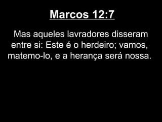Marcos 12:7
 Mas aqueles lavradores disseram
entre si: Este é o herdeiro; vamos,
matemo-lo, e a herança será nossa.
 