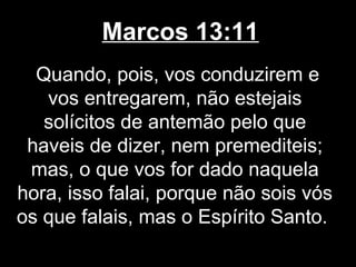 Marcos 13:11
  Quando, pois, vos conduzirem e
   vos entregarem, não estejais
   solícitos de antemão pelo que
 haveis de dizer, nem premediteis;
 mas, o que vos for dado naquela
hora, isso falai, porque não sois vós
os que falais, mas o Espírito Santo.
 