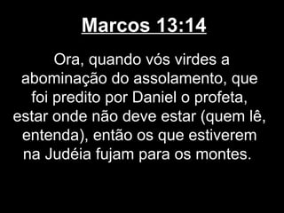 Marcos 13:14
      Ora, quando vós virdes a
 abominação do assolamento, que
  foi predito por Daniel o profeta,
estar onde não deve estar (quem lê,
 entenda), então os que estiverem
 na Judéia fujam para os montes.
 