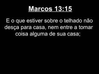 Marcos 13:15
 E o que estiver sobre o telhado não
desça para casa, nem entre a tomar
     coisa alguma de sua casa;
 