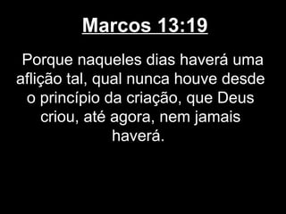 Marcos 13:19
 Porque naqueles dias haverá uma
aflição tal, qual nunca houve desde
 o princípio da criação, que Deus
     criou, até agora, nem jamais
                haverá.
 