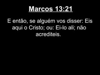 Marcos 13:21
E então, se alguém vos disser: Eis
  aqui o Cristo; ou: Ei-lo ali; não
            acrediteis.
 