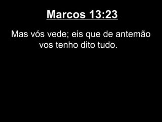 Marcos 13:23
Mas vós vede; eis que de antemão
      vos tenho dito tudo.
 